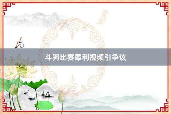 斗狗比赛犀利视频引争议