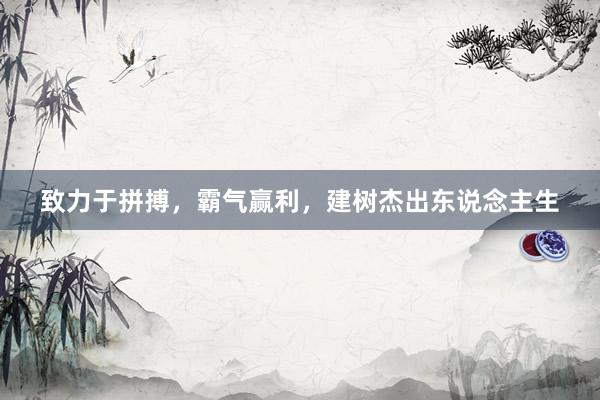 致力于拼搏,霸气赢利,建树杰出东说念主生